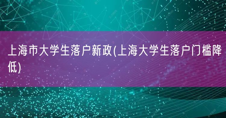 上海市大学生落户新政(上海大学生落户门槛降低)