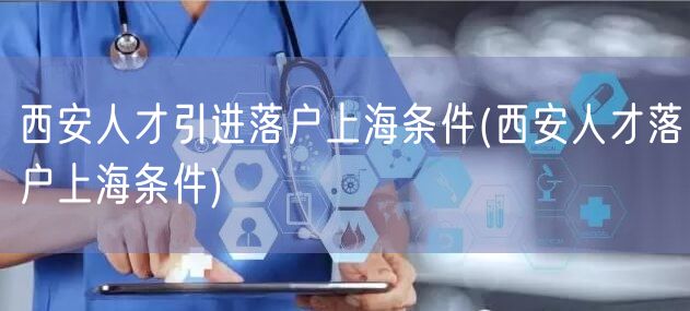 西安人才引进落户上海条件(西安人才落户上海条件)