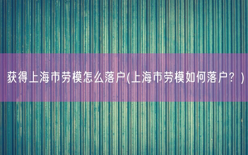 获得上海市劳模怎么落户(上海市劳模如何落户？)