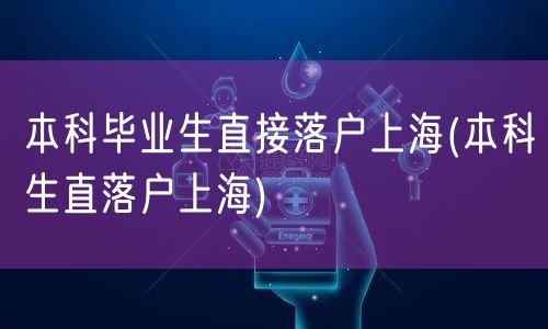 本科毕业生直接落户上海(本科生直落户上海)