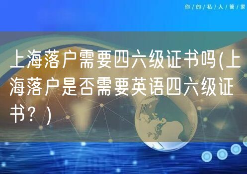 上海落户需要四六级证书吗(上海落户是否需要英语四六级证书？)