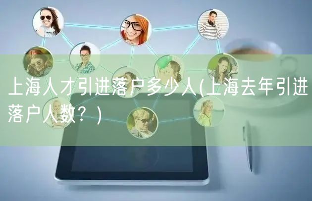 上海人才引进落户多少人(上海去年引进落户人数？)