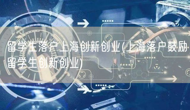 留学生落户上海创新创业(上海落户鼓励留学生创新创业)