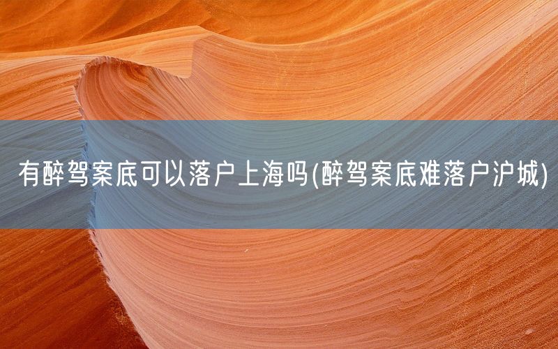 有醉驾案底可以落户上海吗(醉驾案底难落户沪城)