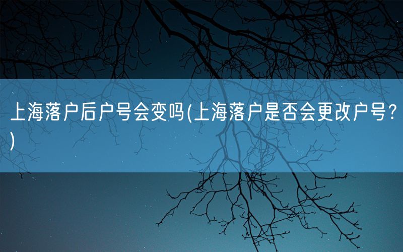 上海落户后户号会变吗(上海落户是否会更改户号？)