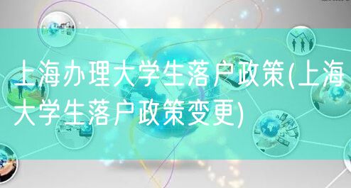 上海办理大学生落户政策(上海大学生落户政策变更)