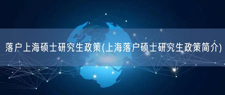 落户上海硕士研究生政策(上海落户硕士研究生政策简介)