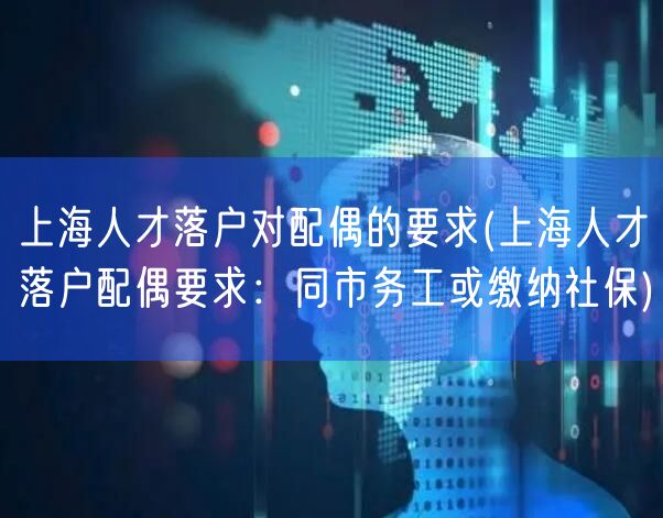 上海人才落户对配偶的要求(上海人才落户配偶要求：同市务工或缴纳社保)
