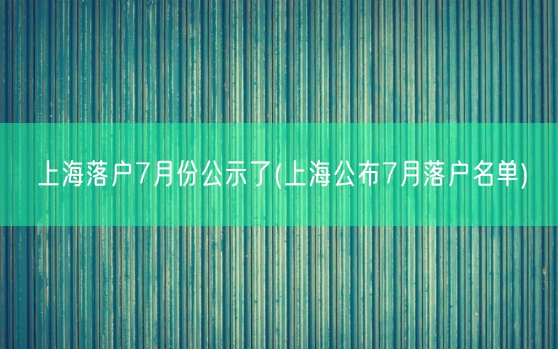 上海落户7月份公示了(上海公布7月落户名单)