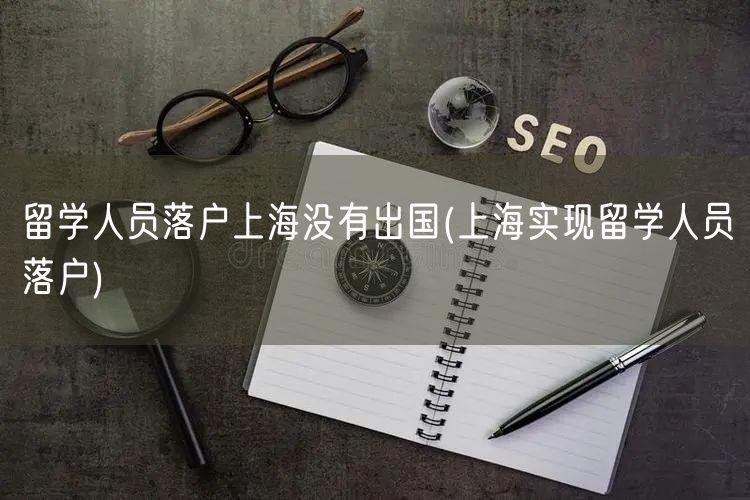 留学人员落户上海没有出国(上海实现留学人员落户)