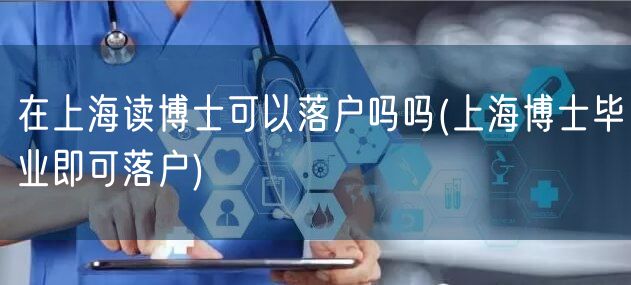 在上海读博士可以落户吗吗(上海博士毕业即可落户)