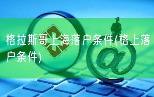 格拉斯哥上海落户条件(格上落户条件)
