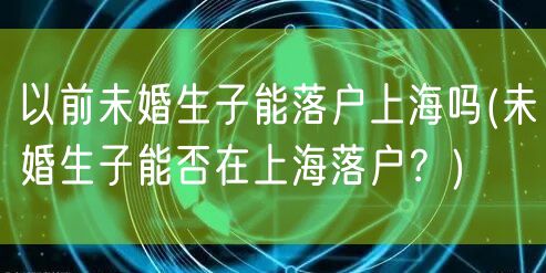 以前未婚生子能落户上海吗(未婚生子能否在上海落户？)