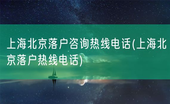 上海北京落户咨询热线电话(上海北京落户热线电话)