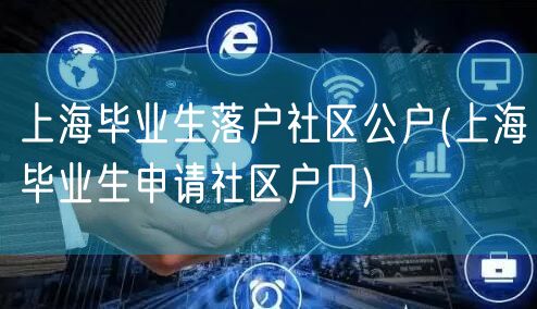 上海毕业生落户社区公户(上海毕业生申请社区户口)