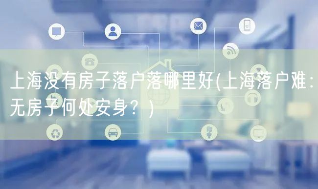 上海没有房子落户落哪里好(上海落户难：无房子何处安身？)