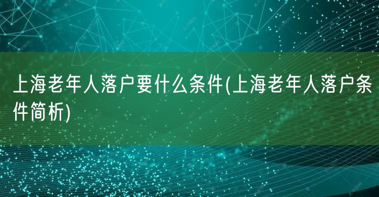 上海老年人落户要什么条件(上海老年人落户条件简析)