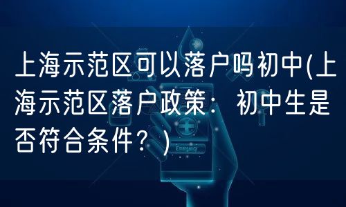 上海示范区可以落户吗初中(上海示范区落户政策：初中生是否符合条件？)