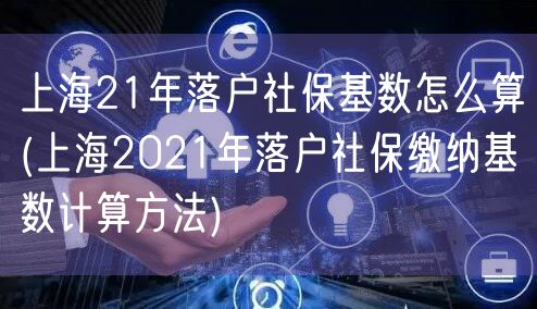 上海21年落户社保基数怎么算(上海2021年落户社保缴纳基数计算方法)