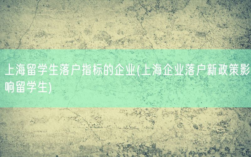 上海留学生落户指标的企业(上海企业落户新政策影响留学生)