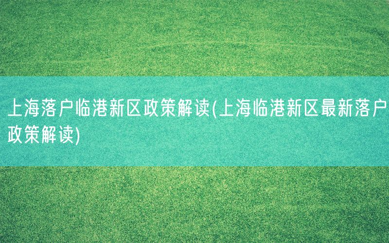 上海落户临港新区政策解读(上海临港新区最新落户政策解读)
