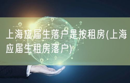 上海应届生落户是按租房(上海应届生租房落户)