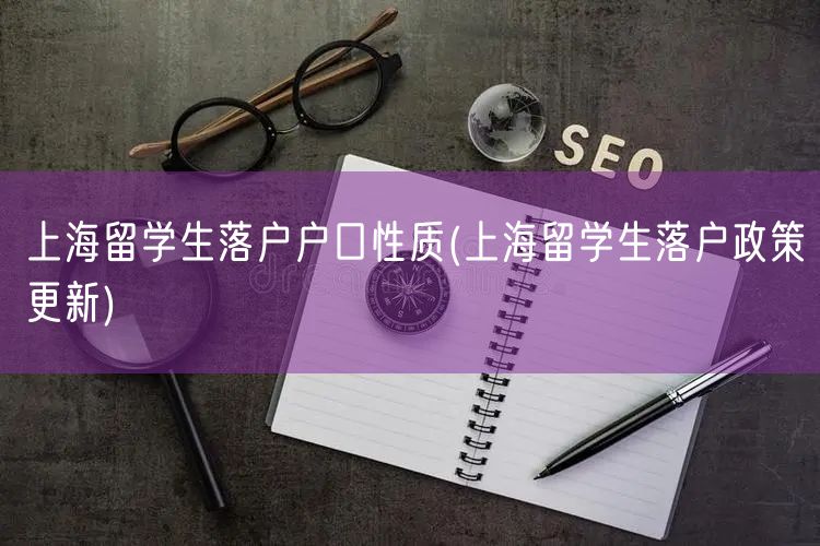 上海留学生落户户口性质(上海留学生落户政策更新)
