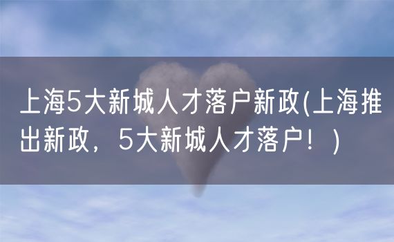 上海5大新城人才落户新政(上海推出新政，5大新城人才落户！)