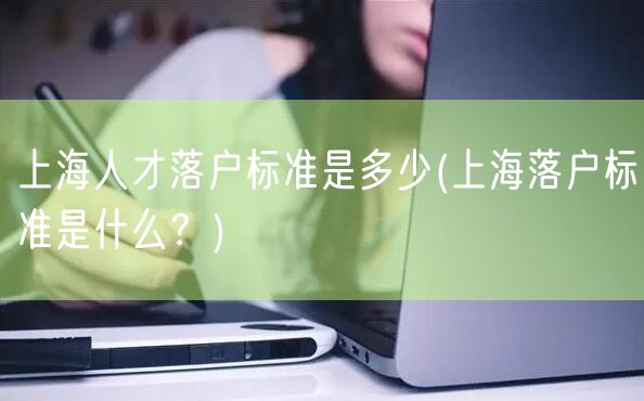 上海人才落户标准是多少(上海落户标准是什么？)