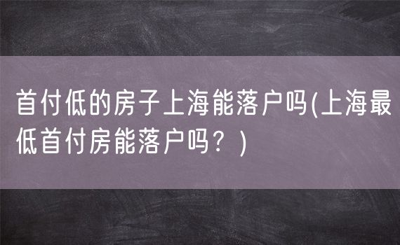 首付低的房子上海能落户吗(上海最低首付房能落户吗？)