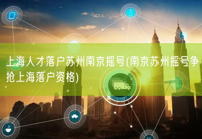上海人才落户苏州南京摇号(南京苏州摇号争抢上海落户资格)