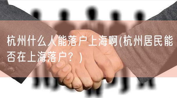 杭州什么人能落户上海啊(杭州居民能否在上海落户？)