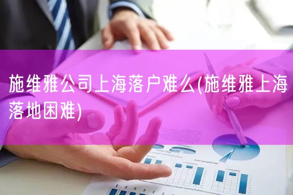 施维雅公司上海落户难么(施维雅上海落地困难)
