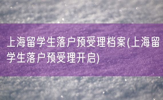上海留学生落户预受理档案(上海留学生落户预受理开启)