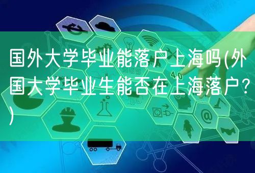 国外大学毕业能落户上海吗(外国大学毕业生能否在上海落户？)
