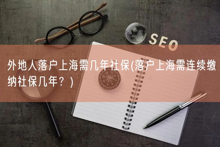 外地人落户上海需几年社保(落户上海需连续缴纳社保几年？)