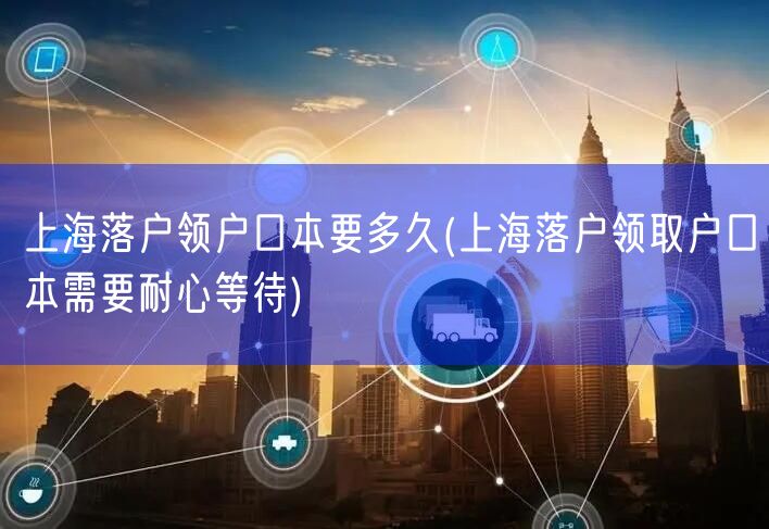 上海落户领户口本要多久(上海落户领取户口本需要耐心等待)