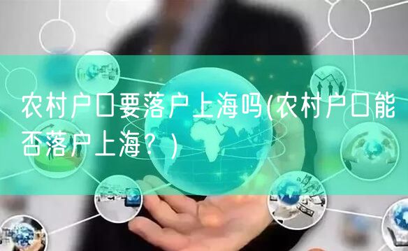 农村户口要落户上海吗(农村户口能否落户上海？)