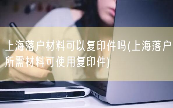 上海落户材料可以复印件吗(上海落户所需材料可使用复印件)