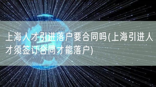 上海人才引进落户要合同吗(上海引进人才须签订合同才能落户)