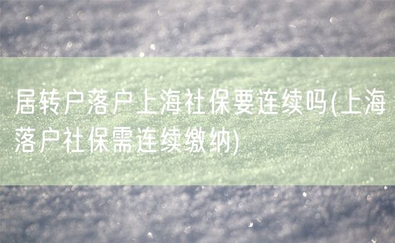 居转户落户上海社保要连续吗(上海落户社保需连续缴纳)