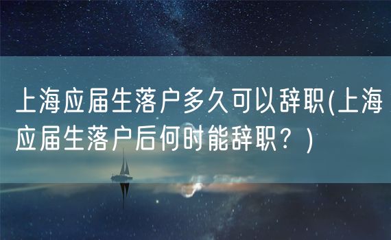 上海应届生落户多久可以辞职(上海应届生落户后何时能辞职？)
