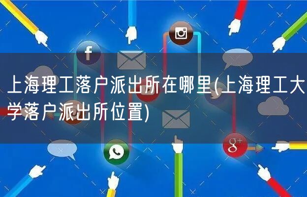 上海理工落户派出所在哪里(上海理工大学落户派出所位置)