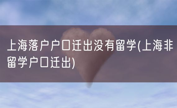上海落户户口迁出没有留学(上海非留学户口迁出)