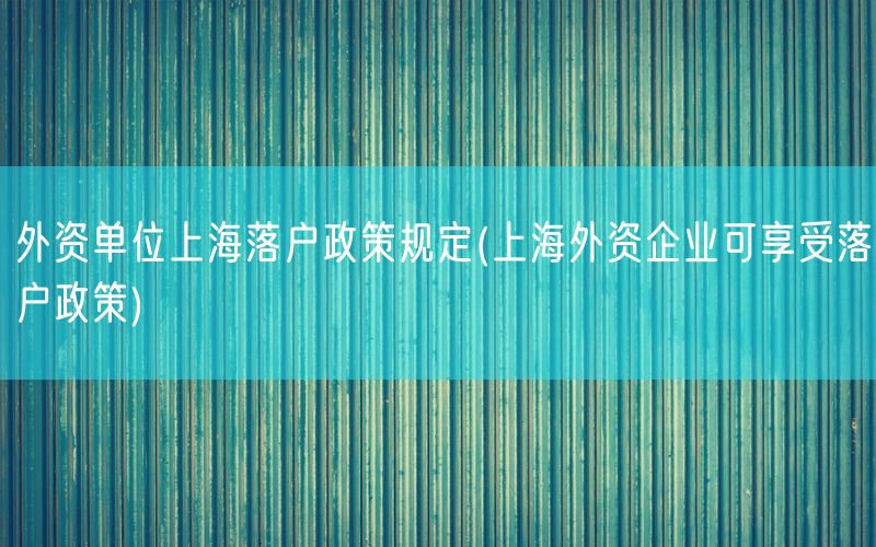 外资单位上海落户政策规定(上海外资企业可享受落户政策)