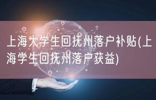 上海大学生回抚州落户补贴(上海学生回抚州落户获益)