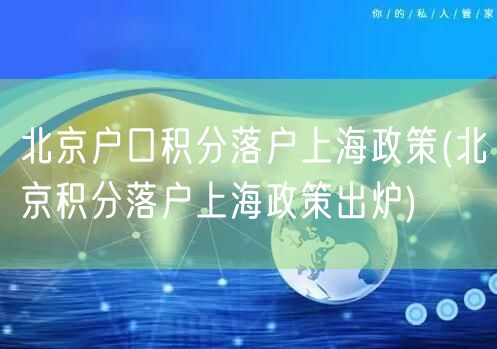 北京户口积分落户上海政策(北京积分落户上海政策出炉)