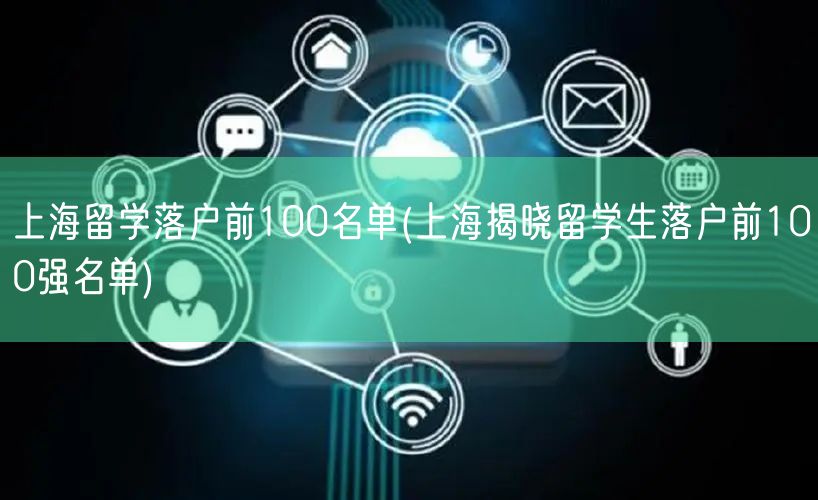 上海留学落户前100名单(上海揭晓留学生落户前100强名单)