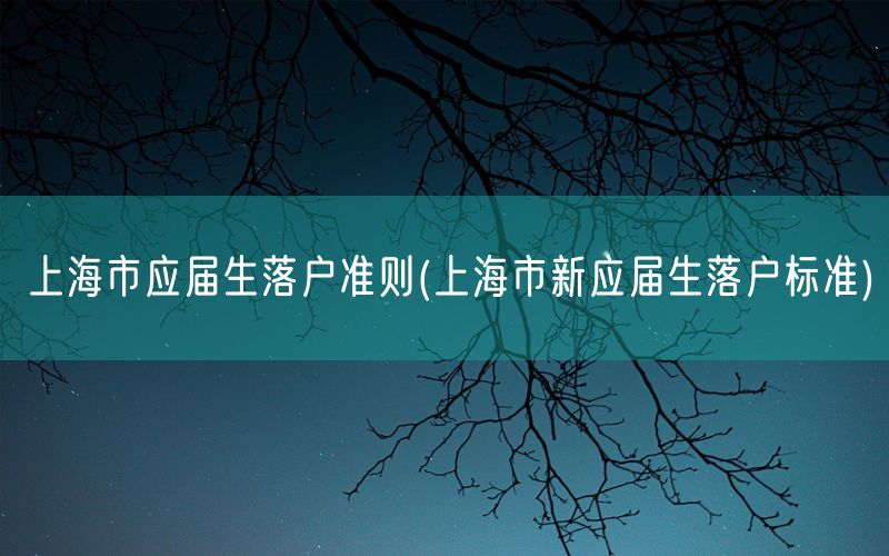 上海市应届生落户准则(上海市新应届生落户标准)