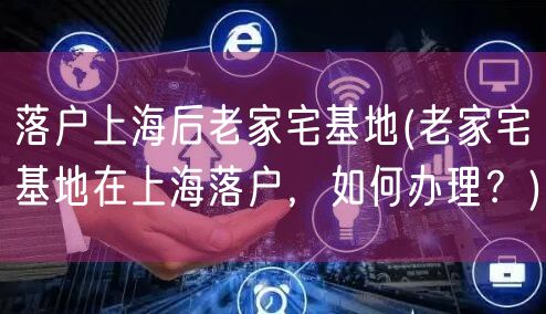 落户上海后老家宅基地(老家宅基地在上海落户，如何办理？)